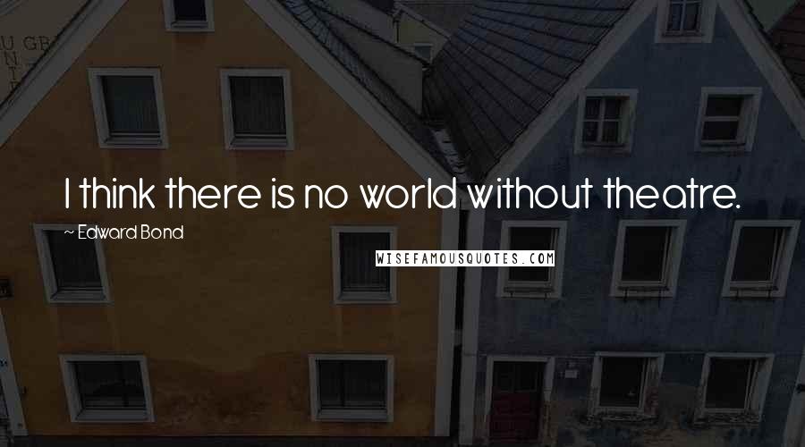 Edward Bond quotes: I think there is no world without theatre.