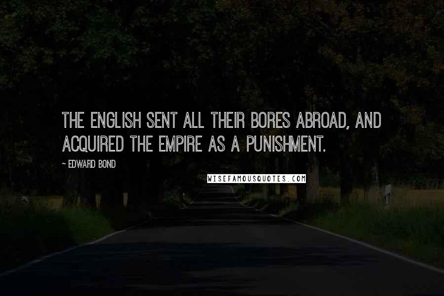 Edward Bond quotes: The English sent all their bores abroad, and acquired the Empire as a punishment.