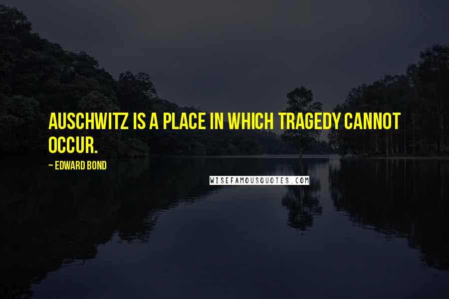 Edward Bond quotes: Auschwitz is a place in which tragedy cannot occur.