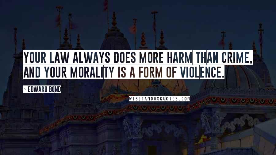 Edward Bond quotes: Your law always does more harm than crime, and your morality is a form of violence.
