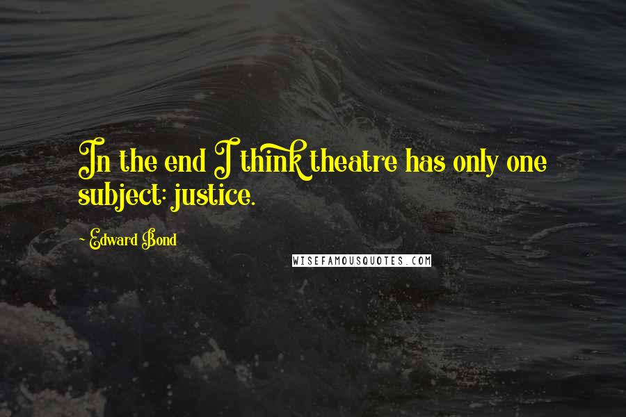 Edward Bond quotes: In the end I think theatre has only one subject: justice.