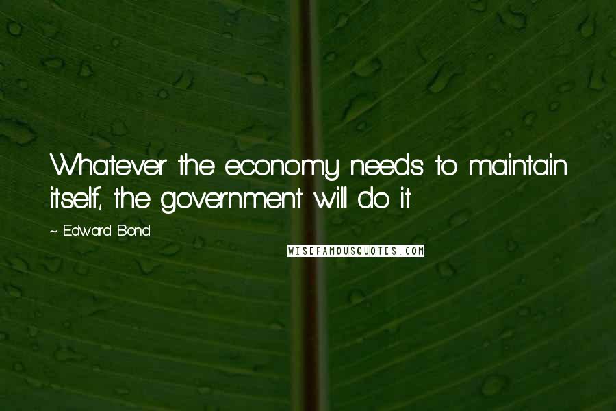 Edward Bond quotes: Whatever the economy needs to maintain itself, the government will do it.