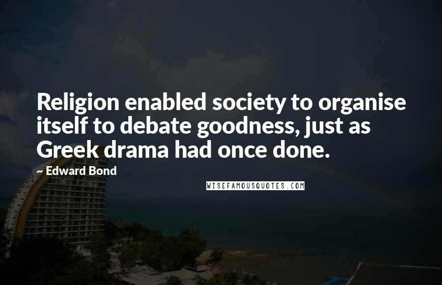 Edward Bond quotes: Religion enabled society to organise itself to debate goodness, just as Greek drama had once done.