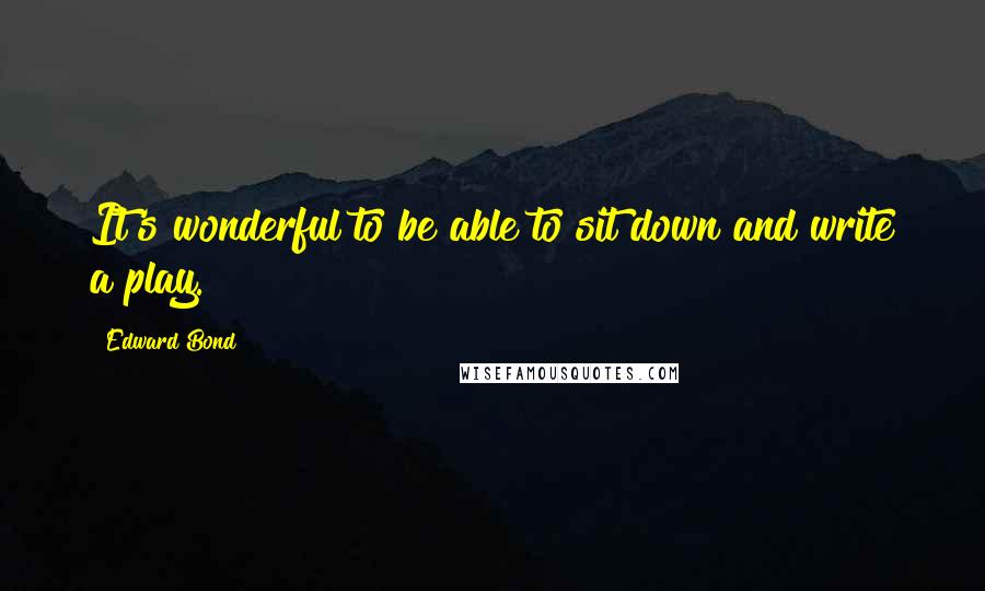 Edward Bond quotes: It's wonderful to be able to sit down and write a play.