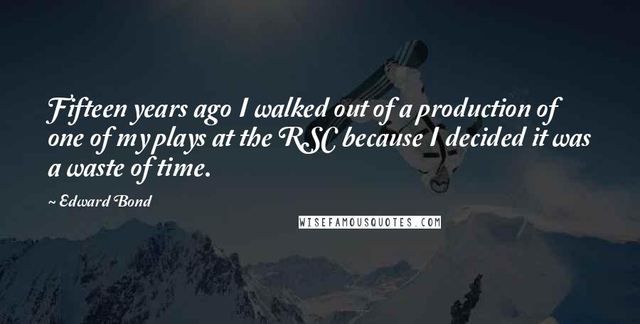 Edward Bond quotes: Fifteen years ago I walked out of a production of one of my plays at the RSC because I decided it was a waste of time.