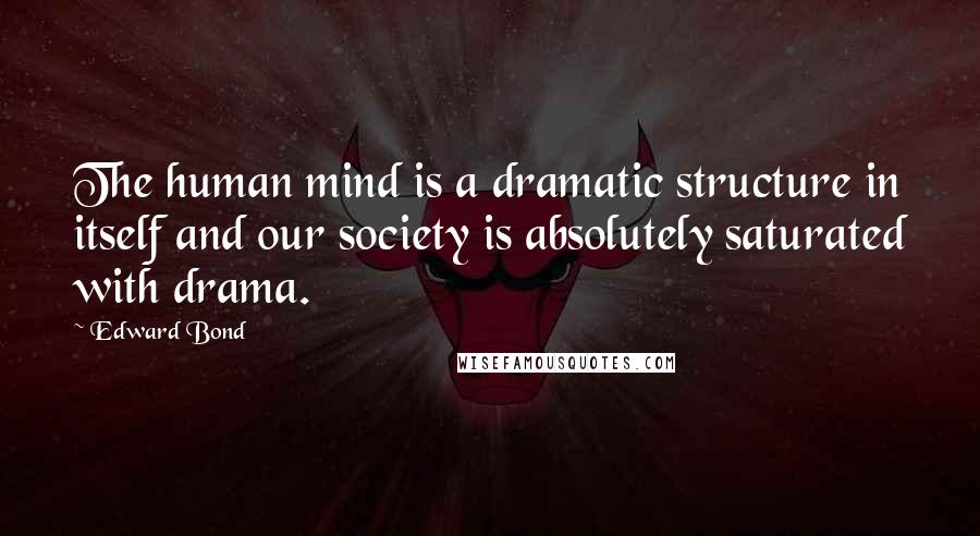 Edward Bond quotes: The human mind is a dramatic structure in itself and our society is absolutely saturated with drama.