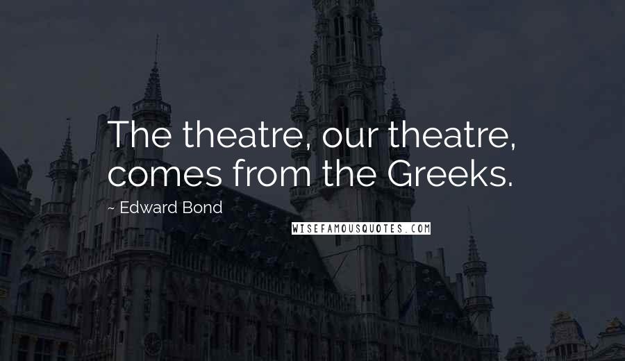 Edward Bond quotes: The theatre, our theatre, comes from the Greeks.