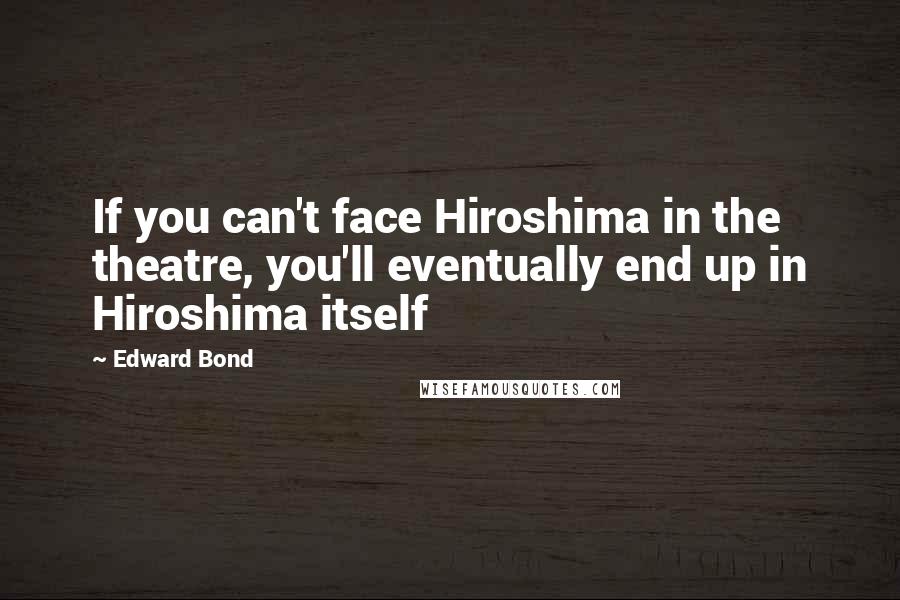 Edward Bond quotes: If you can't face Hiroshima in the theatre, you'll eventually end up in Hiroshima itself