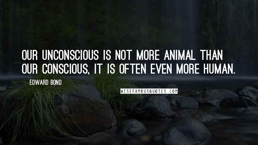 Edward Bond quotes: Our unconscious is not more animal than our conscious, it is often even more human.