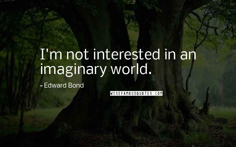 Edward Bond quotes: I'm not interested in an imaginary world.