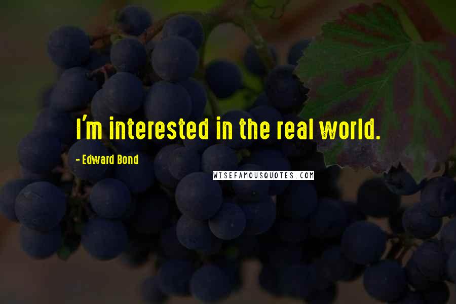 Edward Bond quotes: I'm interested in the real world.