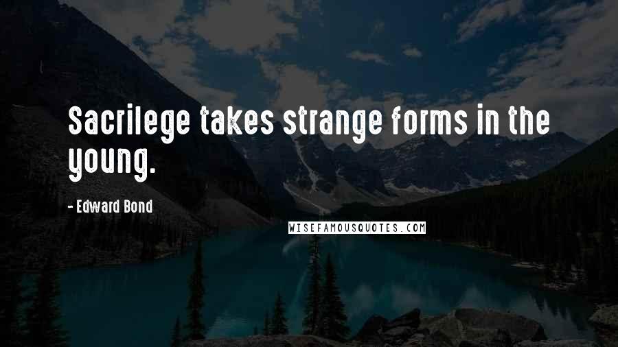 Edward Bond quotes: Sacrilege takes strange forms in the young.