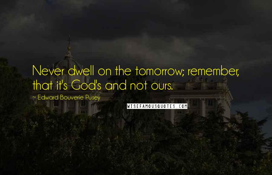 Edward Bouverie Pusey quotes: Never dwell on the tomorrow; remember, that it's God's and not ours.