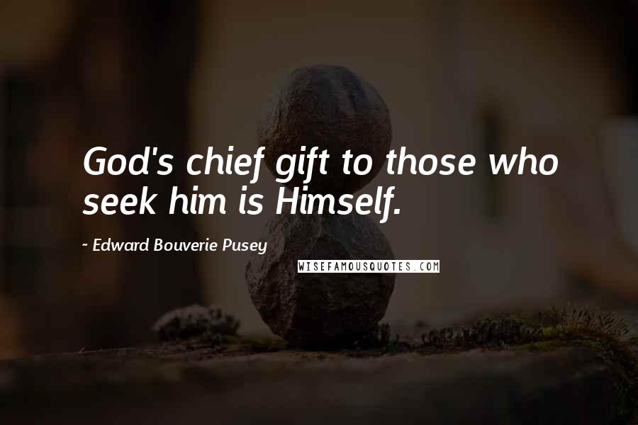 Edward Bouverie Pusey quotes: God's chief gift to those who seek him is Himself.