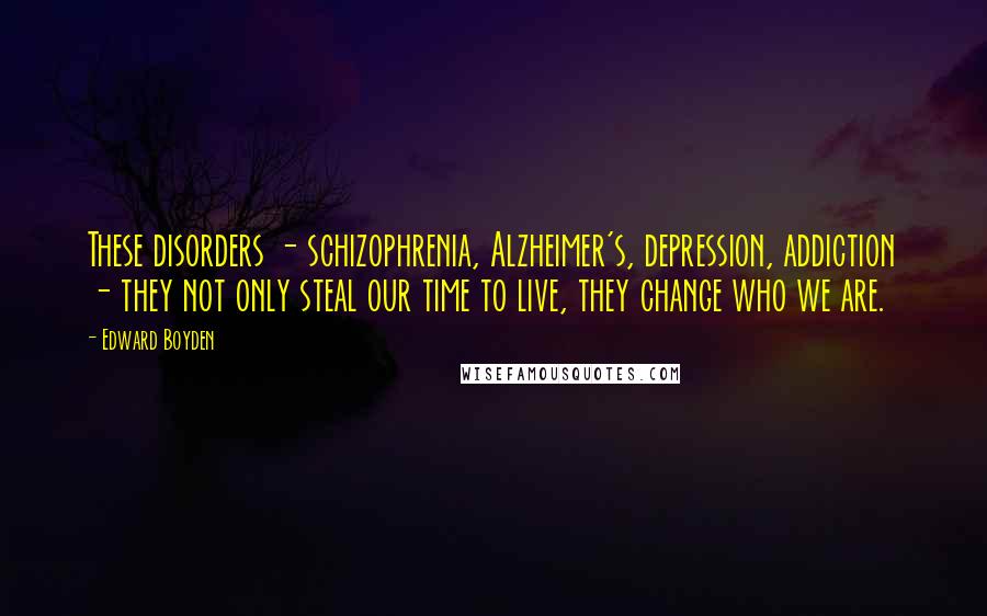 Edward Boyden quotes: These disorders - schizophrenia, Alzheimer's, depression, addiction - they not only steal our time to live, they change who we are.