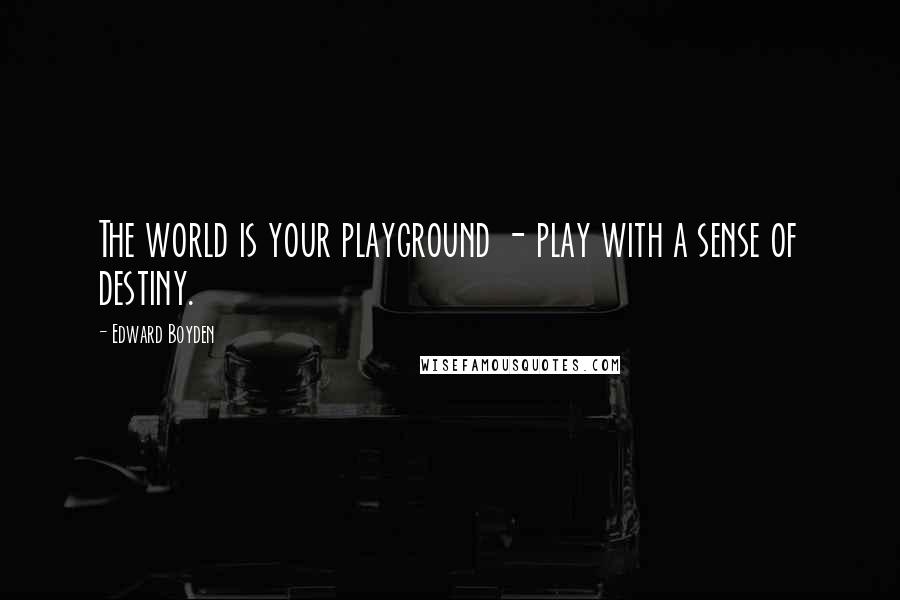Edward Boyden quotes: The world is your playground - play with a sense of destiny.