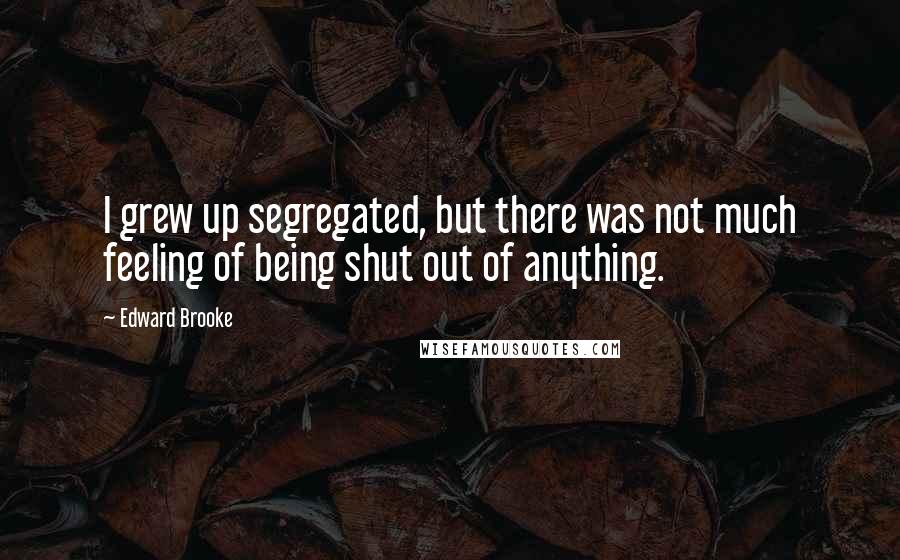 Edward Brooke quotes: I grew up segregated, but there was not much feeling of being shut out of anything.