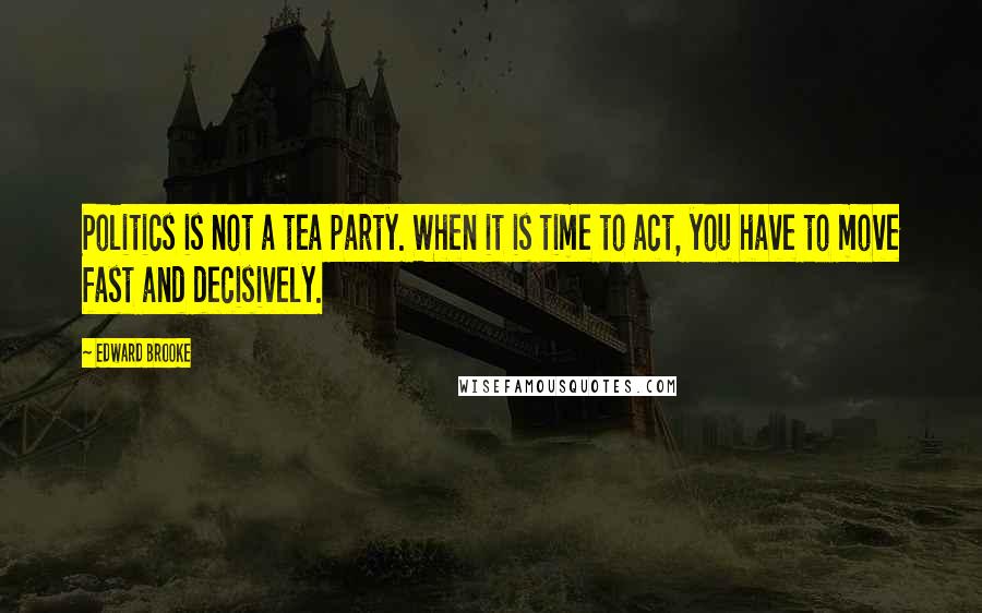 Edward Brooke quotes: Politics is not a tea party. When it is time to act, you have to move fast and decisively.