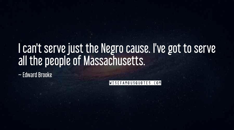 Edward Brooke quotes: I can't serve just the Negro cause. I've got to serve all the people of Massachusetts.