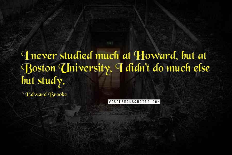 Edward Brooke quotes: I never studied much at Howard, but at Boston University, I didn't do much else but study.