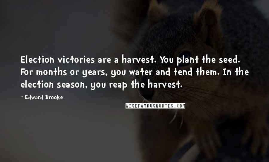 Edward Brooke quotes: Election victories are a harvest. You plant the seed. For months or years, you water and tend them. In the election season, you reap the harvest.