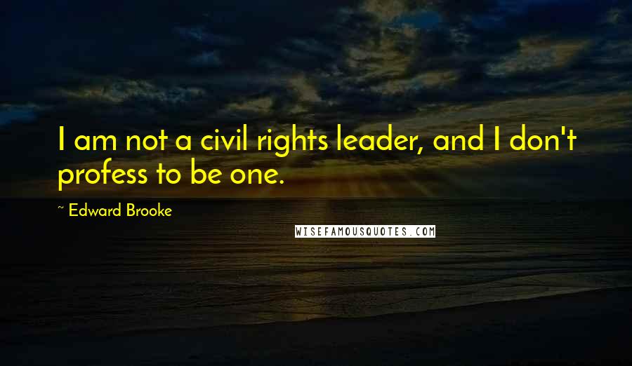 Edward Brooke quotes: I am not a civil rights leader, and I don't profess to be one.