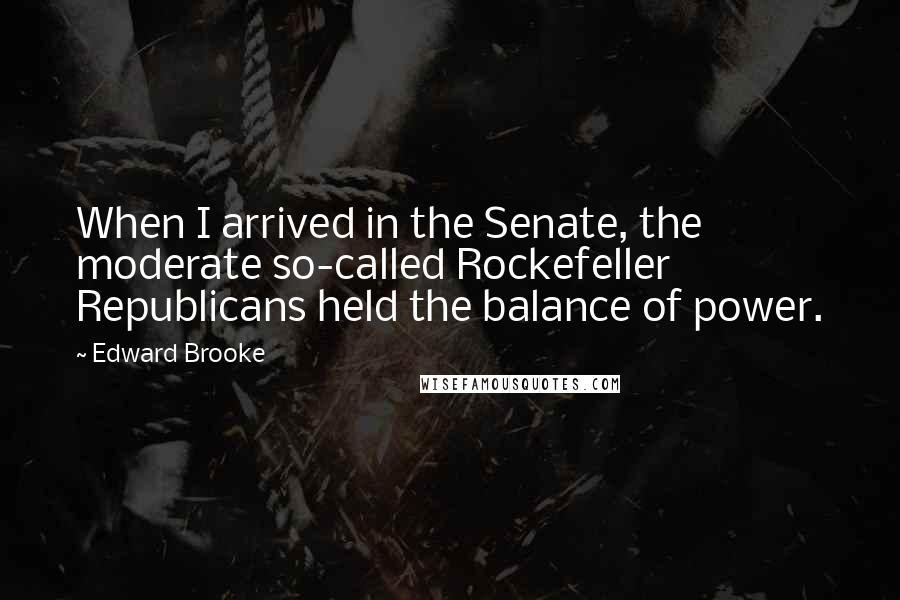 Edward Brooke quotes: When I arrived in the Senate, the moderate so-called Rockefeller Republicans held the balance of power.