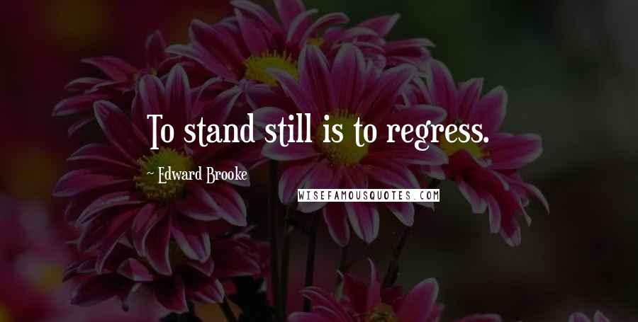 Edward Brooke quotes: To stand still is to regress.