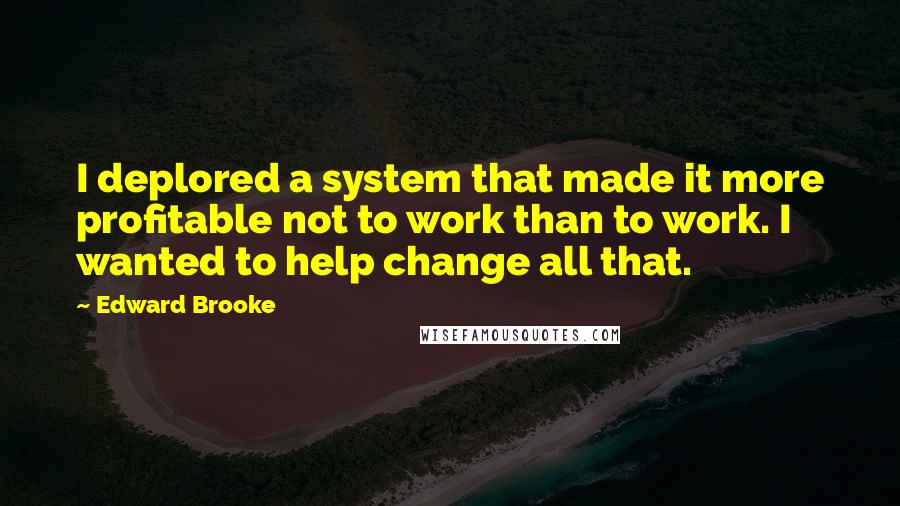 Edward Brooke quotes: I deplored a system that made it more profitable not to work than to work. I wanted to help change all that.