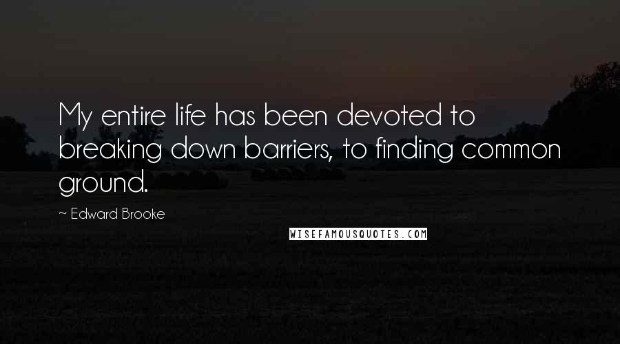 Edward Brooke quotes: My entire life has been devoted to breaking down barriers, to finding common ground.