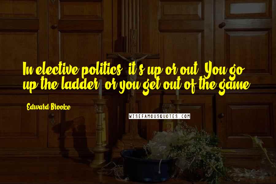 Edward Brooke quotes: In elective politics, it's up or out. You go up the ladder, or you get out of the game.