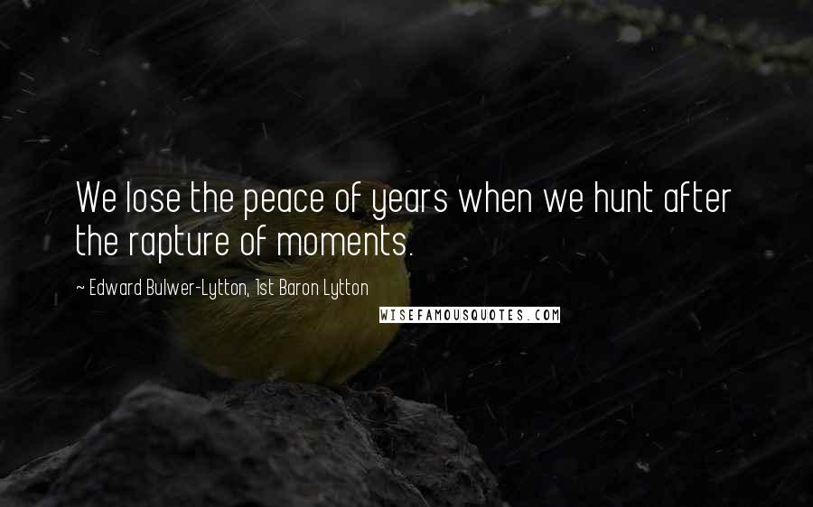 Edward Bulwer-Lytton, 1st Baron Lytton quotes: We lose the peace of years when we hunt after the rapture of moments.