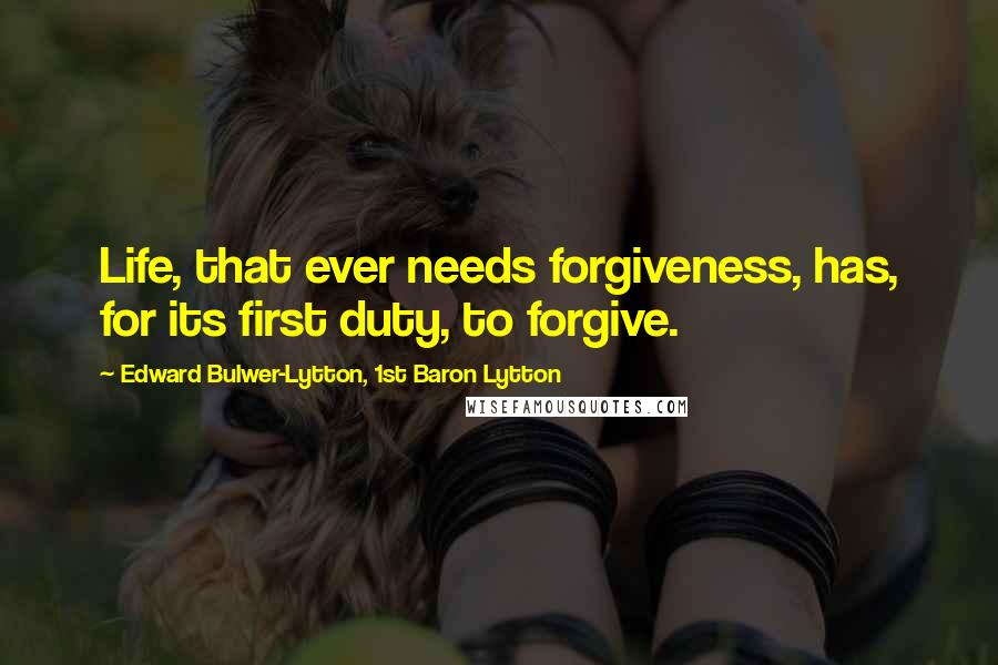 Edward Bulwer-Lytton, 1st Baron Lytton quotes: Life, that ever needs forgiveness, has, for its first duty, to forgive.
