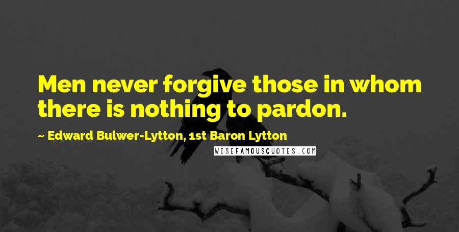 Edward Bulwer-Lytton, 1st Baron Lytton quotes: Men never forgive those in whom there is nothing to pardon.