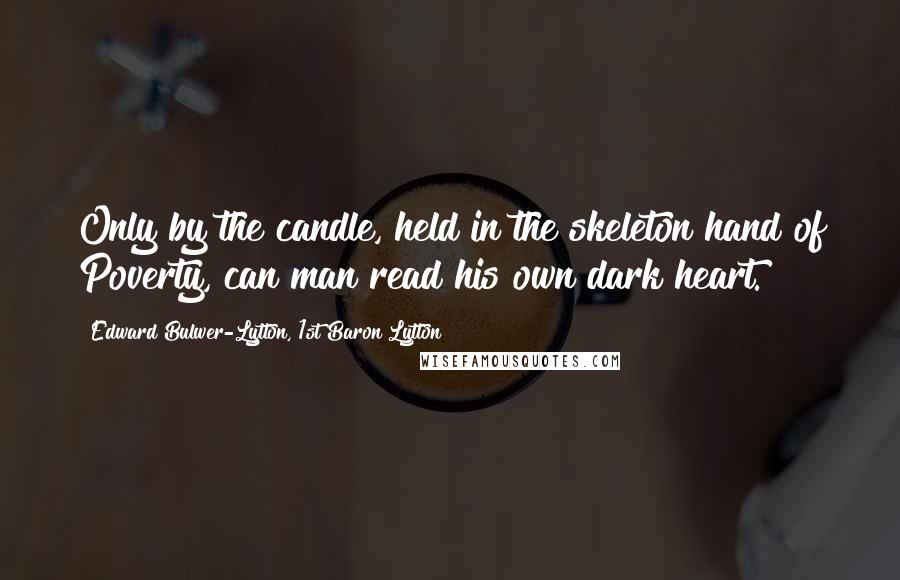 Edward Bulwer-Lytton, 1st Baron Lytton quotes: Only by the candle, held in the skeleton hand of Poverty, can man read his own dark heart.