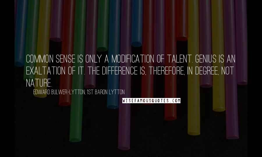 Edward Bulwer-Lytton, 1st Baron Lytton quotes: Common sense is only a modification of talent. Genius is an exaltation of it. The difference is, therefore, in degree, not nature.