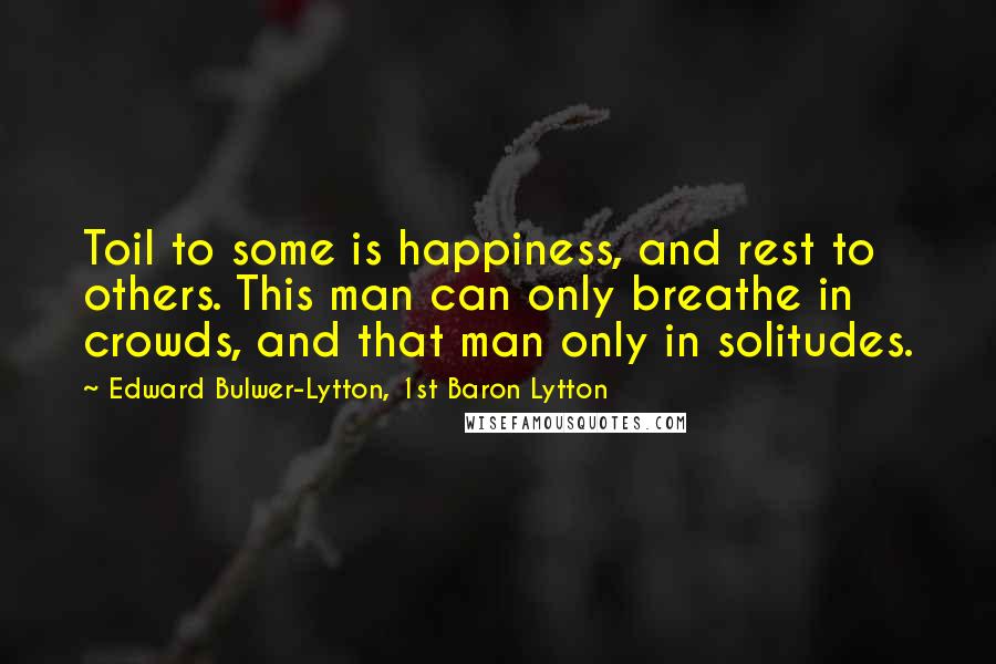 Edward Bulwer-Lytton, 1st Baron Lytton quotes: Toil to some is happiness, and rest to others. This man can only breathe in crowds, and that man only in solitudes.