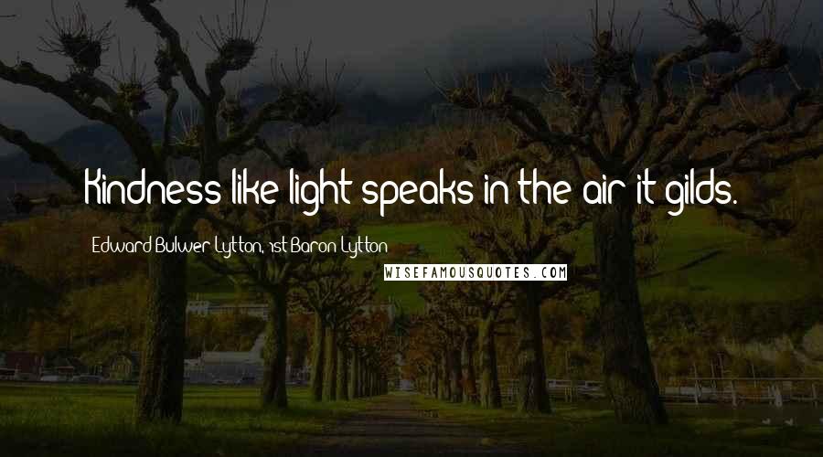 Edward Bulwer-Lytton, 1st Baron Lytton quotes: Kindness like light speaks in the air it gilds.