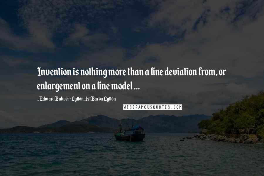 Edward Bulwer-Lytton, 1st Baron Lytton quotes: Invention is nothing more than a fine deviation from, or enlargement on a fine model ...