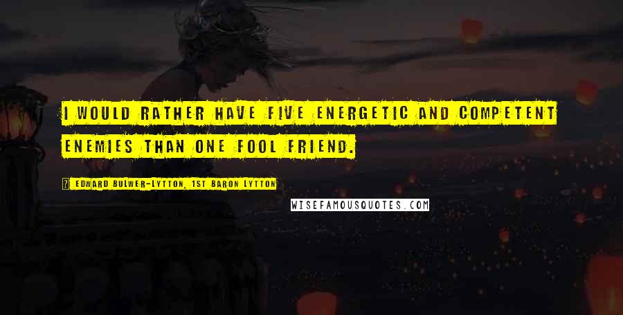 Edward Bulwer-Lytton, 1st Baron Lytton quotes: I would rather have five energetic and competent enemies than one fool friend.