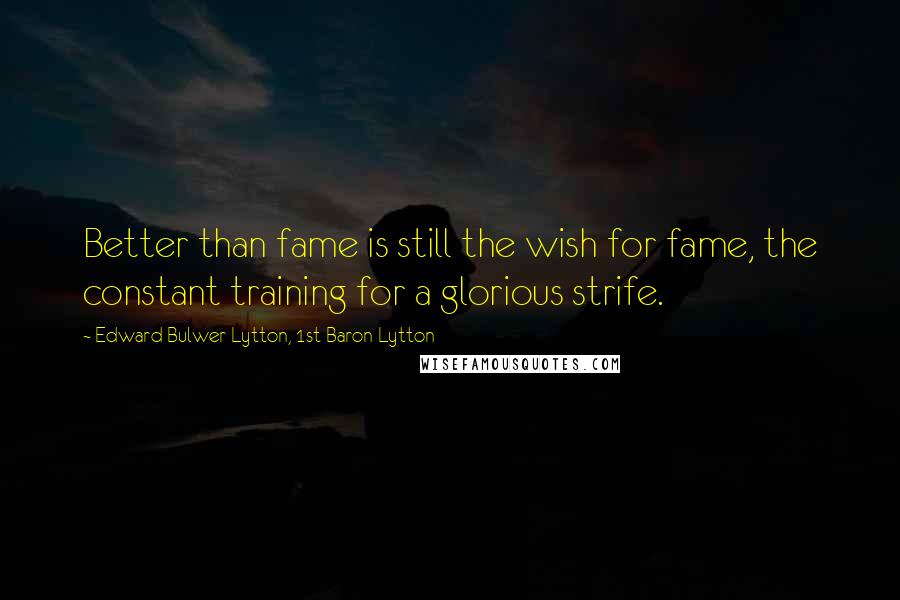 Edward Bulwer-Lytton, 1st Baron Lytton quotes: Better than fame is still the wish for fame, the constant training for a glorious strife.