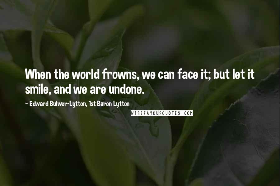 Edward Bulwer-Lytton, 1st Baron Lytton quotes: When the world frowns, we can face it; but let it smile, and we are undone.