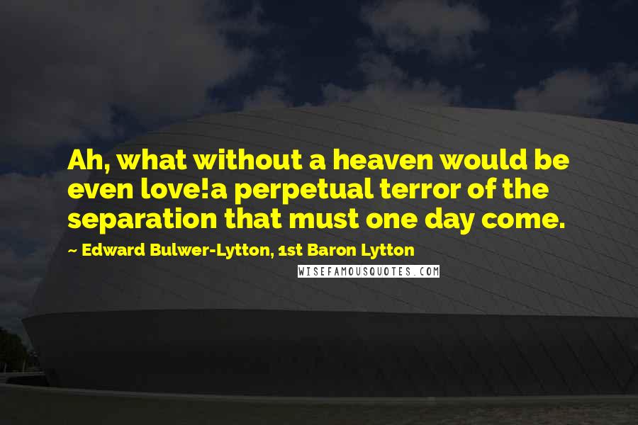 Edward Bulwer-Lytton, 1st Baron Lytton quotes: Ah, what without a heaven would be even love!a perpetual terror of the separation that must one day come.