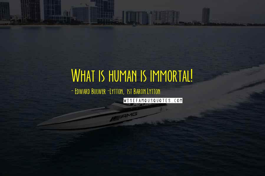 Edward Bulwer-Lytton, 1st Baron Lytton quotes: What is human is immortal!