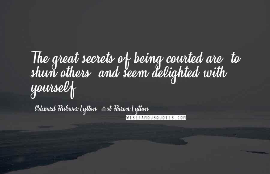 Edward Bulwer-Lytton, 1st Baron Lytton quotes: The great secrets of being courted are, to shun others, and seem delighted with yourself.