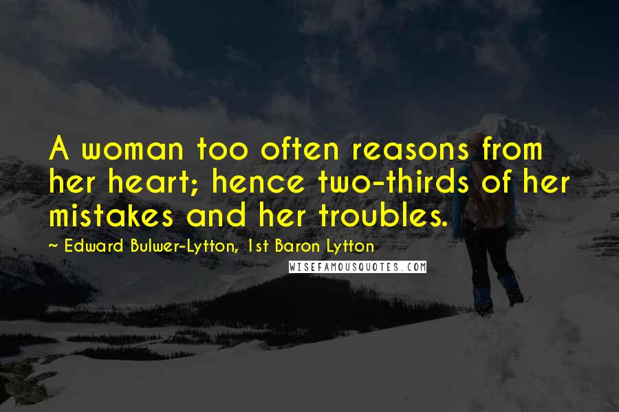 Edward Bulwer-Lytton, 1st Baron Lytton quotes: A woman too often reasons from her heart; hence two-thirds of her mistakes and her troubles.