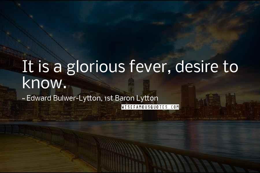 Edward Bulwer-Lytton, 1st Baron Lytton quotes: It is a glorious fever, desire to know.