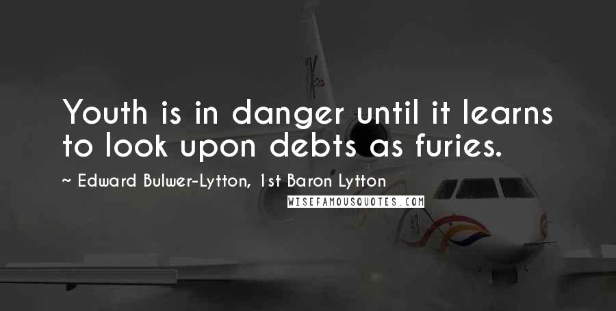 Edward Bulwer-Lytton, 1st Baron Lytton quotes: Youth is in danger until it learns to look upon debts as furies.