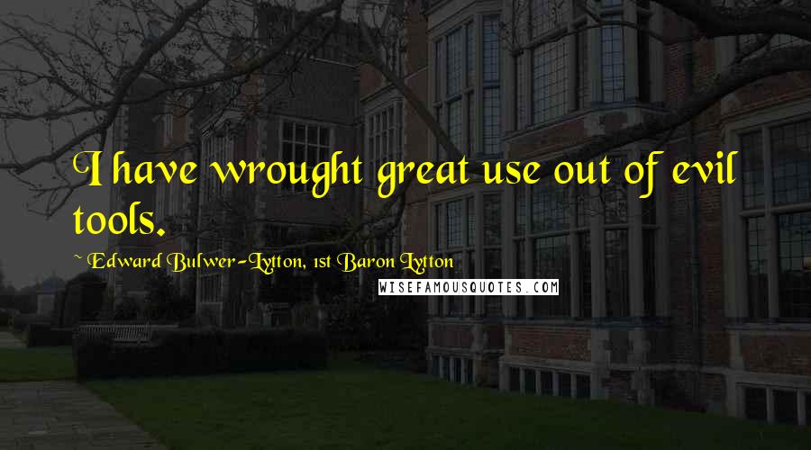 Edward Bulwer-Lytton, 1st Baron Lytton quotes: I have wrought great use out of evil tools.