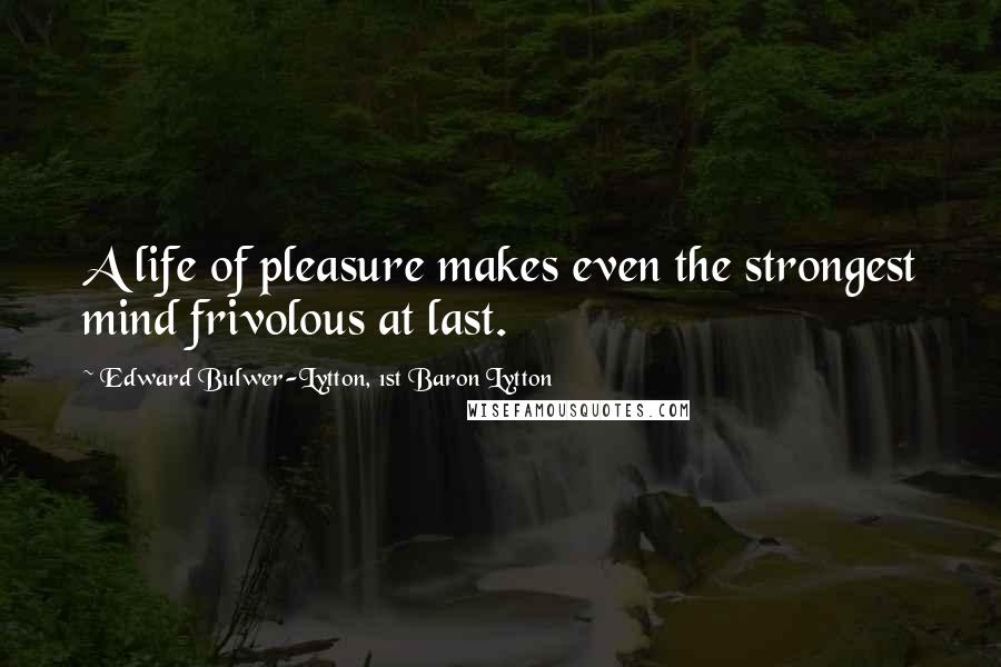Edward Bulwer-Lytton, 1st Baron Lytton quotes: A life of pleasure makes even the strongest mind frivolous at last.